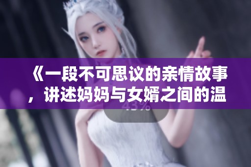 《一段不可思议的亲情故事，讲述妈妈与女婿之间的温情生活》