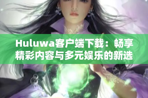 Huluwa客户端下载：畅享精彩内容与多元娱乐的新选择