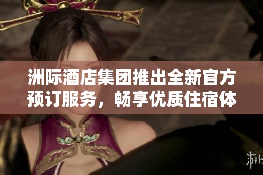 洲际酒店集团推出全新官方预订服务，畅享优质住宿体验