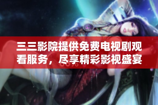 三三影院提供免费电视剧观看服务，尽享精彩影视盛宴