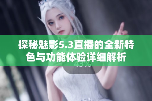 探秘魅影5.3直播的全新特色与功能体验详细解析
