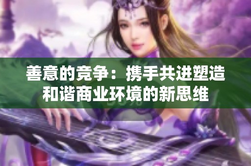 善意的竞争：携手共进塑造和谐商业环境的新思维