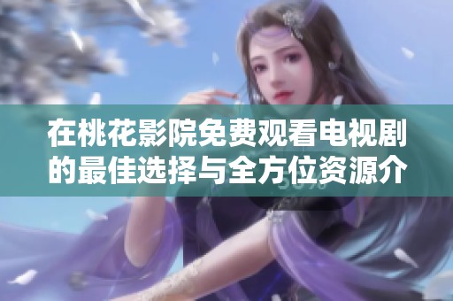 在桃花影院免费观看电视剧的最佳选择与全方位资源介绍
