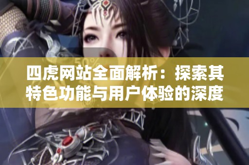 四虎网站全面解析：探索其特色功能与用户体验的深度评测
