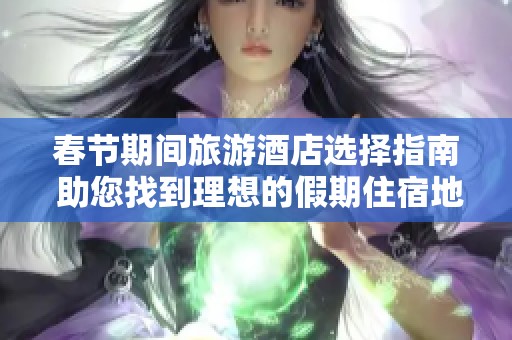 春节期间旅游酒店选择指南 助您找到理想的假期住宿地