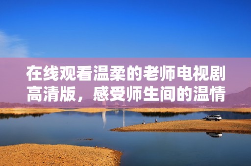 在线观看温柔的老师电视剧高清版，感受师生间的温情与感动