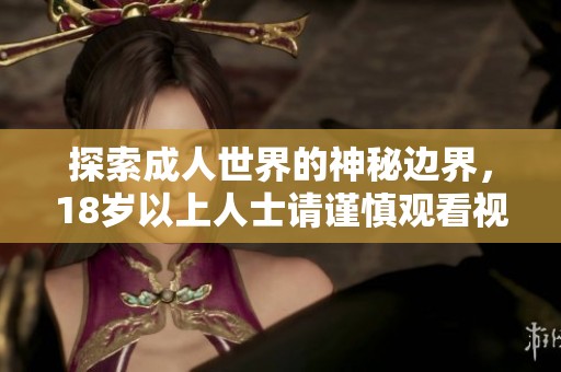 探索成人世界的神秘边界，18岁以上人士请谨慎观看视频内容