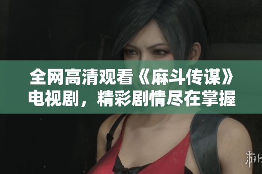 全网高清观看《麻斗传谋》电视剧，精彩剧情尽在掌握中