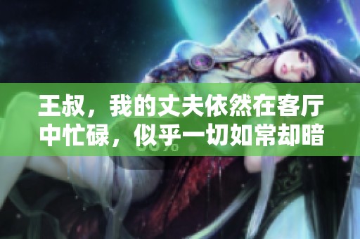 王叔，我的丈夫依然在客厅中忙碌，似乎一切如常却暗藏玄机