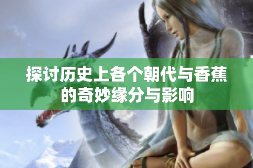 探讨历史上各个朝代与香蕉的奇妙缘分与影响