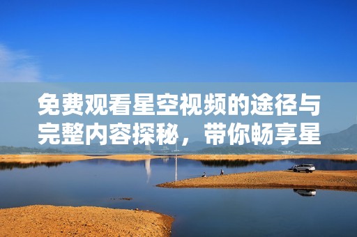 免费观看星空视频的途径与完整内容探秘，带你畅享星辰大海