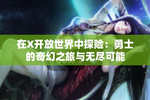 在X开放世界中探险：勇士的奇幻之旅与无尽可能