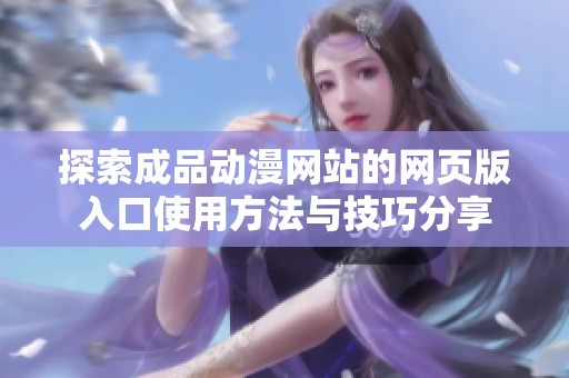 探索成品动漫网站的网页版入口使用方法与技巧分享