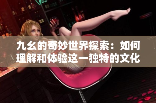 九幺的奇妙世界探索：如何理解和体验这一独特的文化现象