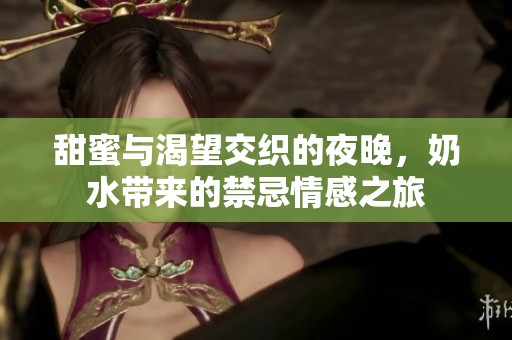 甜蜜与渴望交织的夜晚，奶水带来的禁忌情感之旅
