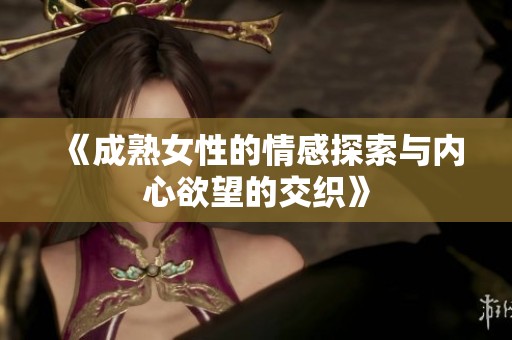 《成熟女性的情感探索与内心欲望的交织》