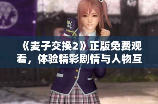 《麦子交换2》正版免费观看，体验精彩剧情与人物互动的绝佳选择