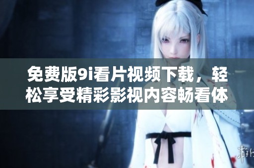免费版9i看片视频下载，轻松享受精彩影视内容畅看体验