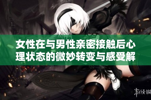 女性在与男性亲密接触后心理状态的微妙转变与感受解析