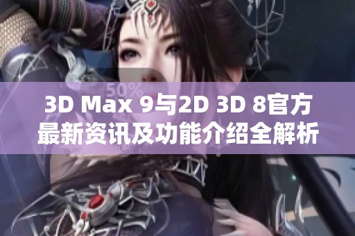 3D Max 9与2D 3D 8官方最新资讯及功能介绍全解析