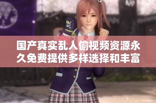 国产真实乱人偷视频资源永久免费提供多样选择和丰富内容体验