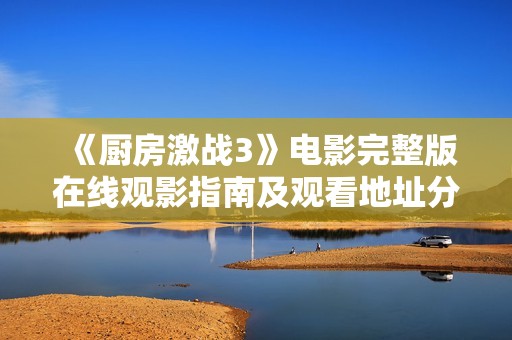 《厨房激战3》电影完整版在线观影指南及观看地址分享