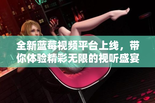 全新蓝莓视频平台上线，带你体验精彩无限的视听盛宴