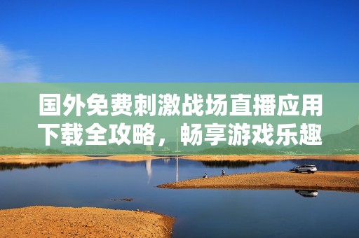 国外免费刺激战场直播应用下载全攻略，畅享游戏乐趣