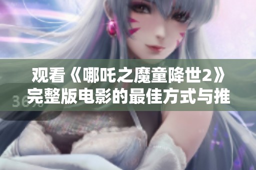 观看《哪吒之魔童降世2》完整版电影的最佳方式与推荐链接
