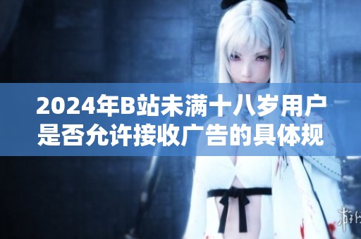 2024年B站未满十八岁用户是否允许接收广告的具体规定解析