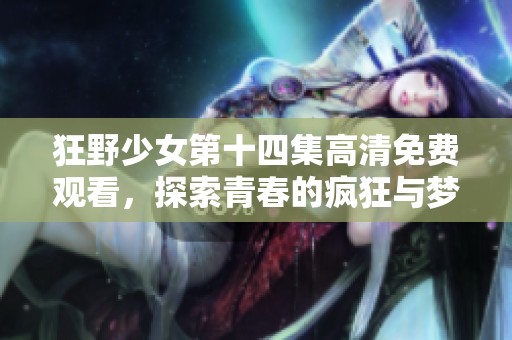 狂野少女第十四集高清免费观看，探索青春的疯狂与梦想