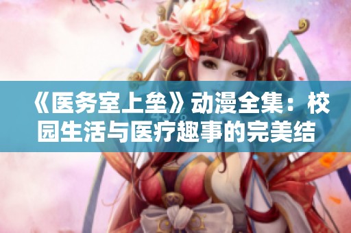 《医务室上垒》动漫全集：校园生活与医疗趣事的完美结合