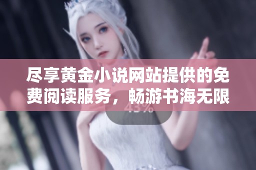尽享黄金小说网站提供的免费阅读服务，畅游书海无限乐趣