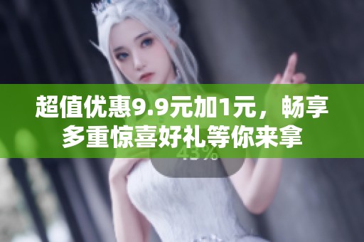 超值优惠9.9元加1元，畅享多重惊喜好礼等你来拿