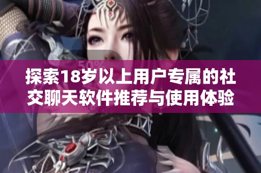 探索18岁以上用户专属的社交聊天软件推荐与使用体验分析