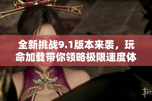 全新挑战9.1版本来袭，玩命加载带你领略极限速度体验