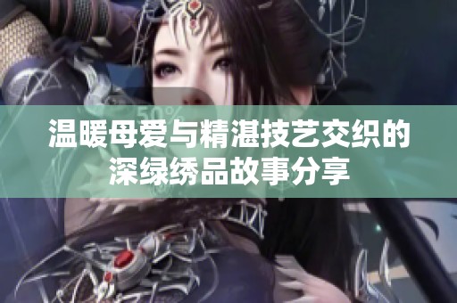 温暖母爱与精湛技艺交织的深绿绣品故事分享