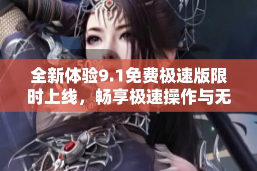 全新体验9.1免费极速版限时上线，畅享极速操作与无限乐趣
