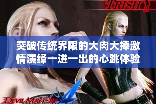 突破传统界限的大肉大捧激情演绎一进一出的心跳体验