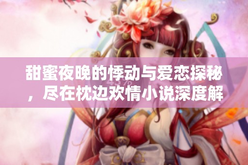 甜蜜夜晚的悸动与爱恋探秘，尽在枕边欢情小说深度解析