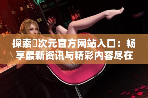 探索囧次元官方网站入口：畅享最新资讯与精彩内容尽在其中