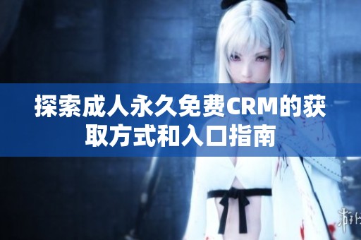 探索成人永久免费CRM的获取方式和入口指南
