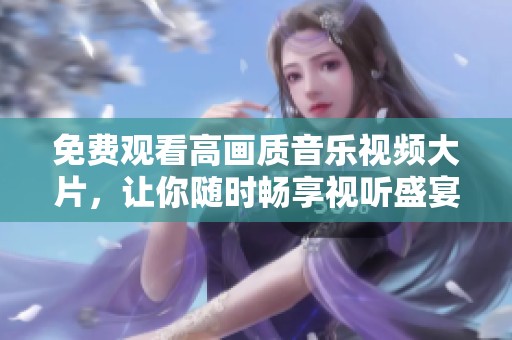 免费观看高画质音乐视频大片，让你随时畅享视听盛宴