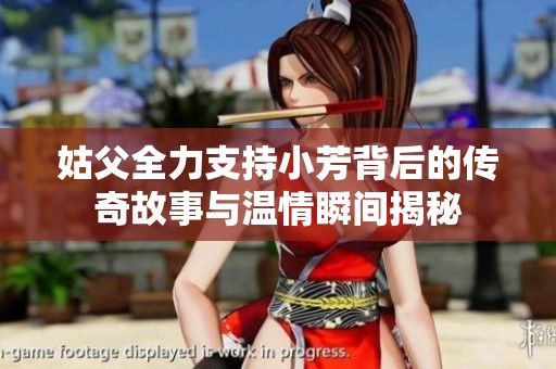 姑父全力支持小芳背后的传奇故事与温情瞬间揭秘