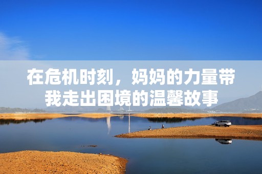 在危机时刻，妈妈的力量带我走出困境的温馨故事