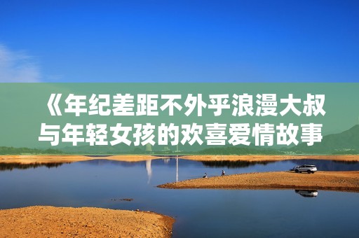 《年纪差距不外乎浪漫大叔与年轻女孩的欢喜爱情故事》