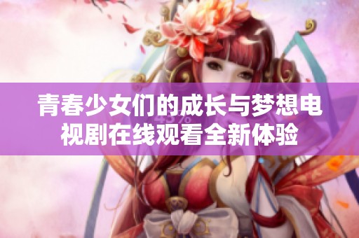 青春少女们的成长与梦想电视剧在线观看全新体验