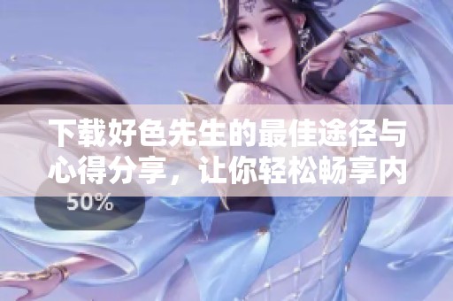 下载好色先生的最佳途径与心得分享，让你轻松畅享内容体验
