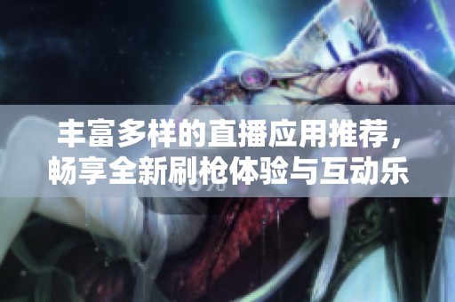 丰富多样的直播应用推荐，畅享全新刷枪体验与互动乐趣