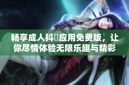 畅享成人抖抈应用免费版，让你尽情体验无限乐趣与精彩内容